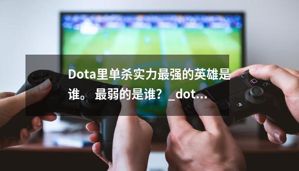 Dota里单杀实力最强的英雄是谁。 最弱的是谁？_dota3废-第1张-游戏相关-智辉科技