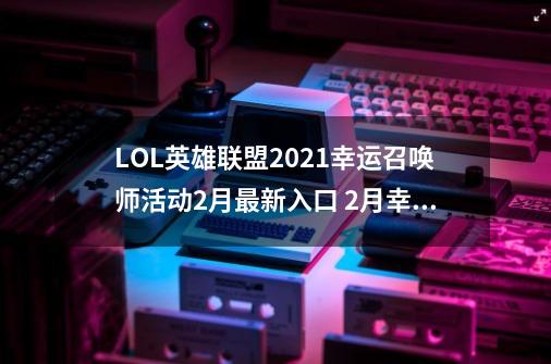 LOL英雄联盟2021幸运召唤师活动2月最新入口 2月幸运召唤师腾讯官方地址-第1张-游戏相关-智辉科技