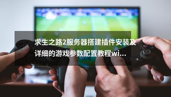 求生之路2服务器搭建插件安装及详细的游戏参数配置教程windows-第1张-游戏相关-智辉科技