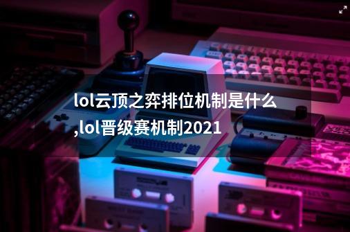 lol云顶之弈排位机制是什么,lol晋级赛机制2021-第1张-游戏相关-智辉科技