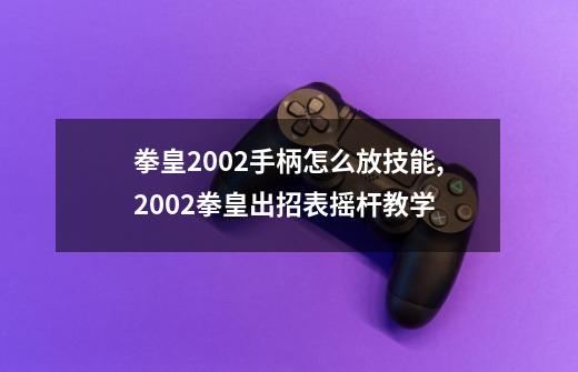 拳皇2002手柄怎么放技能,2002拳皇出招表摇杆教学-第1张-游戏相关-智辉科技