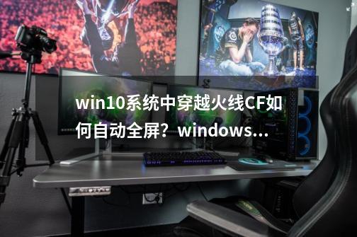 win10系统中穿越火线CF如何自动全屏？windows10设置穿越火线自动全屏图文教程_win10穿越火线800600不能全屏-第1张-游戏相关-智辉科技