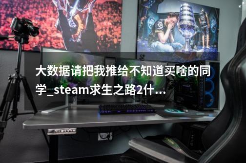 大数据请把我推给不知道买啥的同学_steam求生之路2什么时候打折-第1张-游戏相关-智辉科技