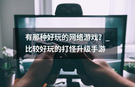 有那种好玩的网络游戏？_比较好玩的打怪升级手游-第1张-游戏相关-智辉科技