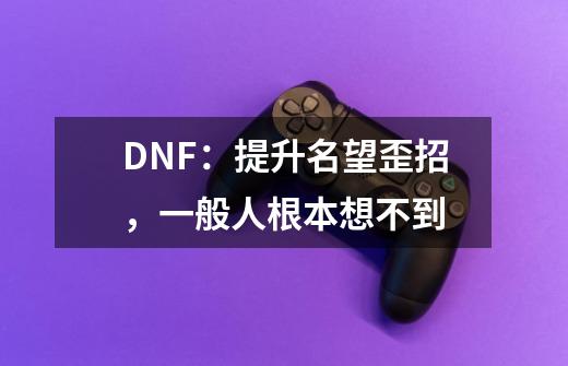 DNF：提升名望歪招，一般人根本想不到-第1张-游戏相关-智辉科技