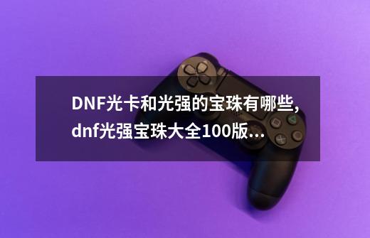 DNF光卡和光强的宝珠有哪些,dnf光强宝珠大全100版本-第1张-游戏相关-智辉科技