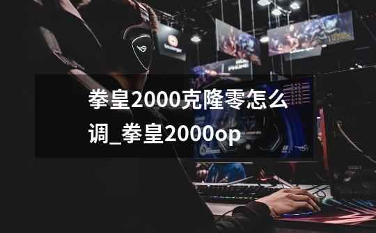 拳皇2000克隆零怎么调_拳皇2000op-第1张-游戏相关-智辉科技