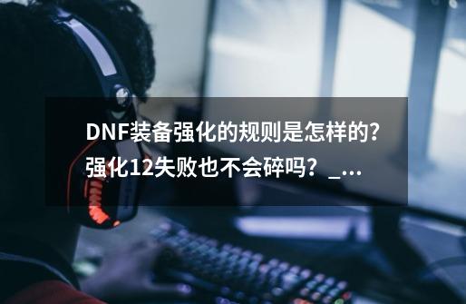 DNF装备强化的规则是怎样的？强化12失败也不会碎吗？_dnf强化10会碎吗-第1张-游戏相关-智辉科技