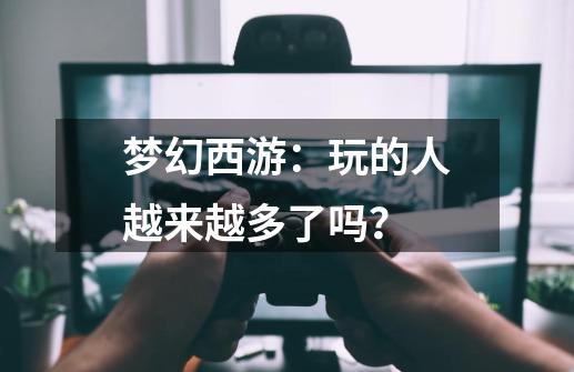 梦幻西游：玩的人越来越多了吗？-第1张-游戏相关-智辉科技