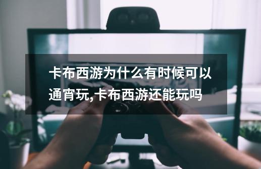 卡布西游为什么有时候可以通宵玩,卡布西游还能玩吗?-第1张-游戏相关-智辉科技