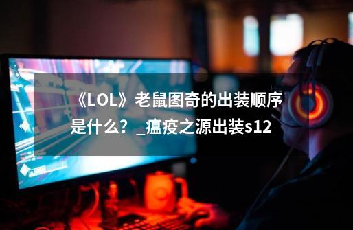 《LOL》老鼠图奇的出装顺序是什么？_瘟疫之源出装s12-第1张-游戏相关-智辉科技