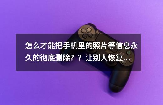 怎么才能把手机里的照片等信息永久的彻底删除？？让别人恢复不了,诺基亚n8手机照片怎么删除-第1张-游戏相关-智辉科技