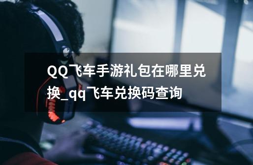 QQ飞车手游礼包在哪里兑换_qq飞车兑换码查询-第1张-游戏相关-智辉科技