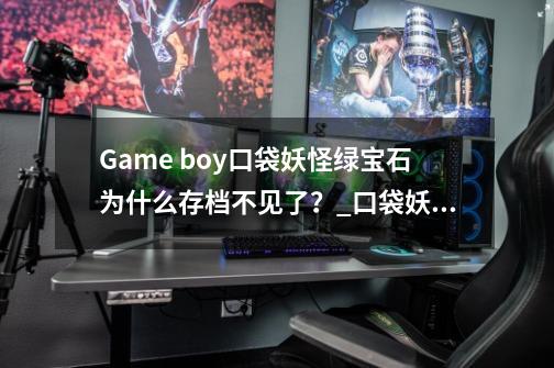 Game boy口袋妖怪绿宝石为什么存档不见了？_口袋妖怪绿宝石无法存档-第1张-游戏相关-智辉科技