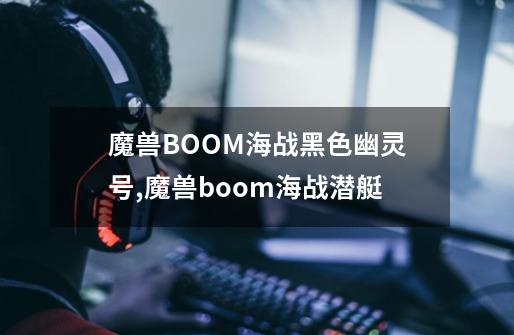 魔兽BOOM海战黑色幽灵号,魔兽boom海战潜艇-第1张-游戏相关-智辉科技