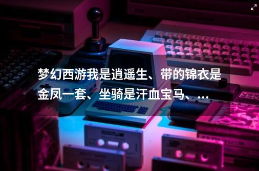 梦幻西游我是逍遥生、带的锦衣是金凤一套、坐骑是汗血宝马、我应该带什么坐骑装备、坐骑应该怎样染色，,梦幻西游坐骑汗血宝马成长-第1张-游戏相关-智辉科技