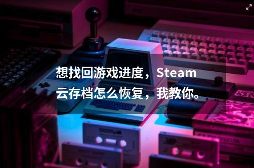 想找回游戏进度，Steam云存档怎么恢复，我教你。-第1张-游戏相关-智辉科技