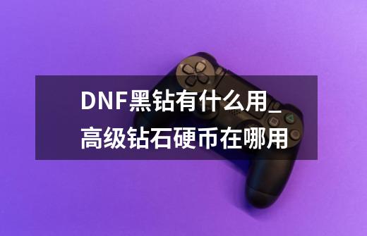 DNF黑钻有什么用_高级钻石硬币在哪用-第1张-游戏相关-智辉科技