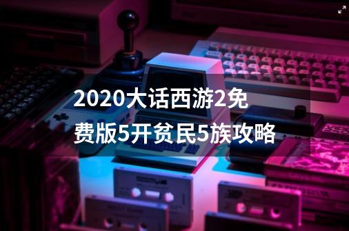 2020大话西游2免费版5开贫民5族攻略-第1张-游戏相关-智辉科技