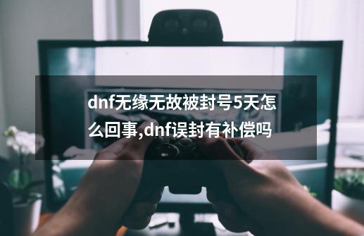 dnf无缘无故被封号5天怎么回事,dnf误封有补偿吗-第1张-游戏相关-智辉科技