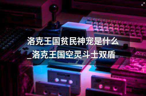 洛克王国贫民神宠是什么_洛克王国空灵斗士双盾-第1张-游戏相关-智辉科技