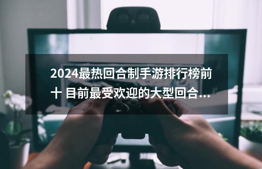 2024最热回合制手游排行榜前十 目前最受欢迎的大型回合制手游-第1张-游戏相关-智辉科技