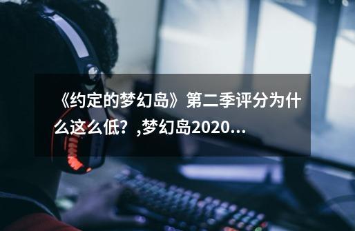 《约定的梦幻岛》第二季评分为什么这么低？,梦幻岛2020剧情-第1张-游戏相关-智辉科技