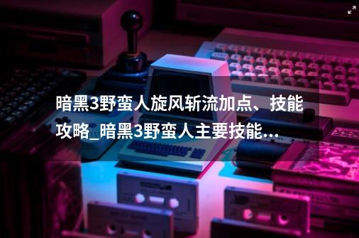 暗黑3野蛮人旋风斩流加点、技能攻略_暗黑3野蛮人主要技能是什么意思-第1张-游戏相关-智辉科技