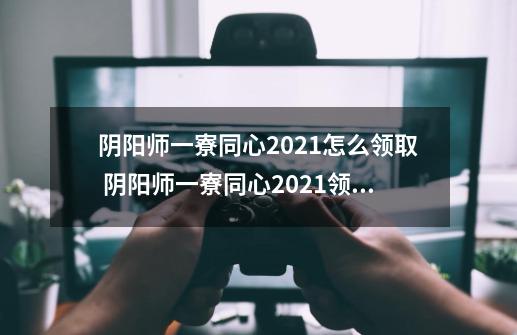 阴阳师一寮同心2021怎么领取 阴阳师一寮同心2021领取攻略,阴阳师新春贺正怎么过任务-第1张-游戏相关-智辉科技