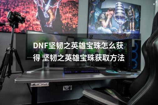 DNF坚韧之英雄宝珠怎么获得 坚韧之英雄宝珠获取方法-第1张-游戏相关-智辉科技