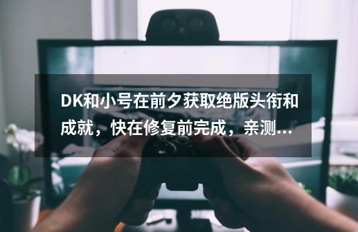 DK和小号在前夕获取绝版头衔和成就，快在修复前完成，亲测有效-第1张-游戏相关-智辉科技