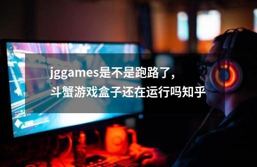 jggames是不是跑路了,斗蟹游戏盒子还在运行吗知乎-第1张-游戏相关-智辉科技