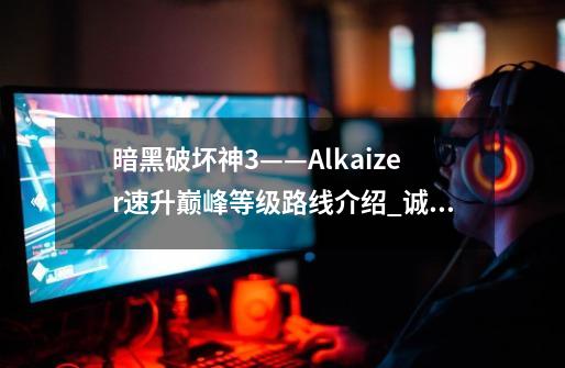 暗黑破坏神3——Alkaizer速升巅峰等级路线介绍_诚实之王阿兹莫丹-第1张-游戏相关-智辉科技