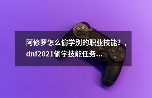 阿修罗怎么偷学别的职业技能？,dnf2021偷学技能任务怎么快速完成-第1张-游戏相关-智辉科技