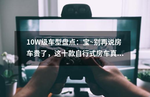 10W级车型盘点：宝~别再说房车贵了，这十款自行式房车真的超值-第1张-游戏相关-智辉科技