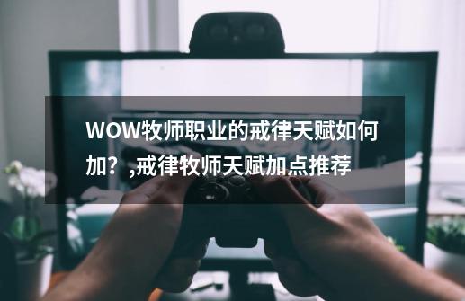 WOW牧师职业的戒律天赋如何加？,戒律牧师天赋加点推荐-第1张-游戏相关-智辉科技