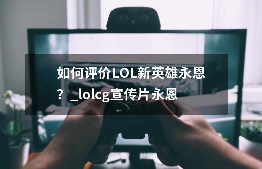 如何评价LOL新英雄永恩？_lolcg宣传片永恩-第1张-游戏相关-智辉科技