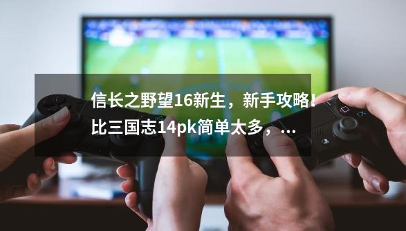 信长之野望16新生，新手攻略！比三国志14pk简单太多，太容易-第1张-游戏相关-智辉科技