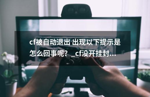 cf被自动退出 出现以下提示是怎么回事呢？_cf没开挂封号怎么办-第1张-游戏相关-智辉科技