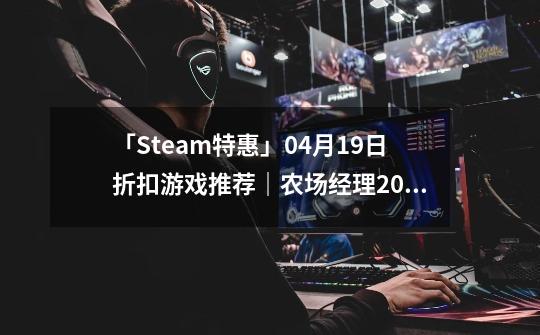 「Steam特惠」04月19日折扣游戏推荐｜农场经理2021｜异种航员-第1张-游戏相关-智辉科技