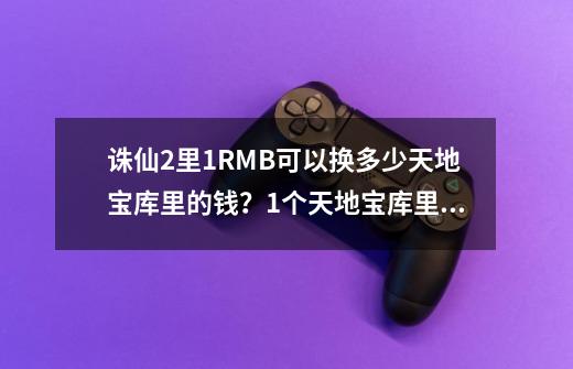 诛仙2里1RMB可以换多少天地宝库里的钱？1个天地宝库里的钱可以换多少包裹里的钱？ 天地宝库里的钱是叫元宝,天帝宝库里有什么-第1张-游戏相关-智辉科技