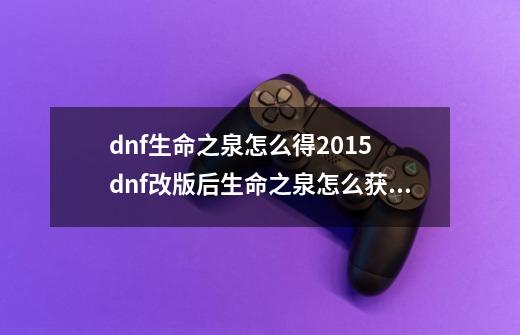 dnf生命之泉怎么得2015 dnf改版后生命之泉怎么获得_dnf生命之泉绝版了吗-第1张-游戏相关-智辉科技