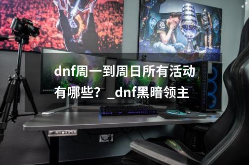 dnf周一到周日所有活动有哪些？_dnf黑暗领主-第1张-游戏相关-智辉科技