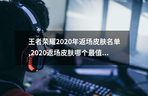 王者荣耀2020年返场皮肤名单,2020返场皮肤哪个最值得入手-第1张-游戏相关-智辉科技