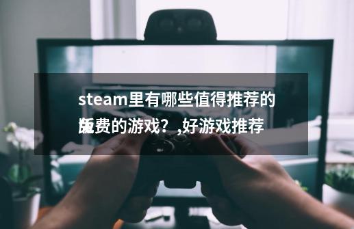 steam里有哪些值得推荐的免费的游戏？,好游戏推荐
版-第1张-游戏相关-智辉科技