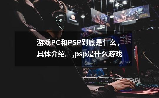 游戏PC和PSP到底是什么，具体介绍。,psp是什么游戏-第1张-游戏相关-智辉科技