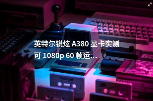 英特尔锐炫 A380 显卡实测可 1080p 60 帧运行《孤岛危机》-第1张-游戏相关-智辉科技