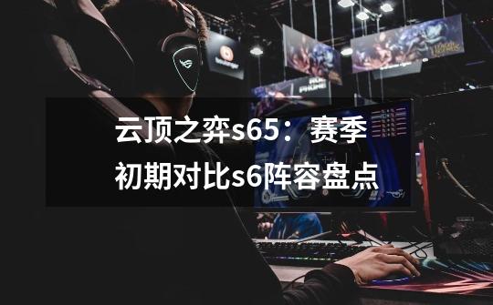 云顶之弈s6.5：赛季初期对比s6阵容盘点-第1张-游戏相关-智辉科技