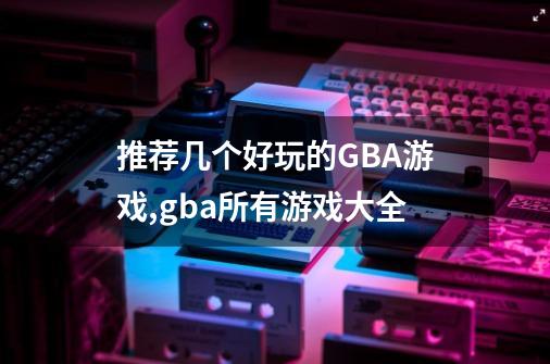 推荐几个好玩的GBA游戏,gba所有游戏大全-第1张-游戏相关-智辉科技