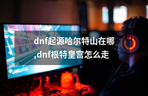 dnf起源哈尔特山在哪,dnf根特皇宫怎么走-第1张-游戏相关-智辉科技